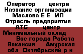 Оператор Call-центра › Название организации ­ Маслова Е Е, ИП › Отрасль предприятия ­ АТС, call-центр › Минимальный оклад ­ 20 000 - Все города Работа » Вакансии   . Амурская обл.,Октябрьский р-н